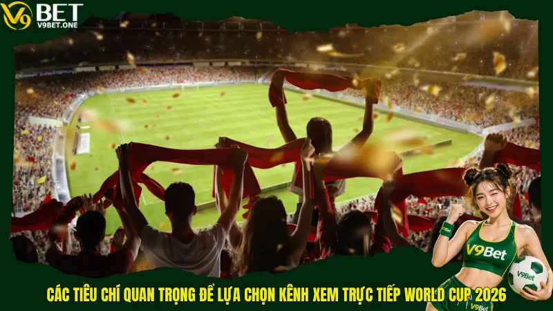 Các tiêu chí quan trọng để lựa chọn kênh xem trực tiếp World Cup 2026
