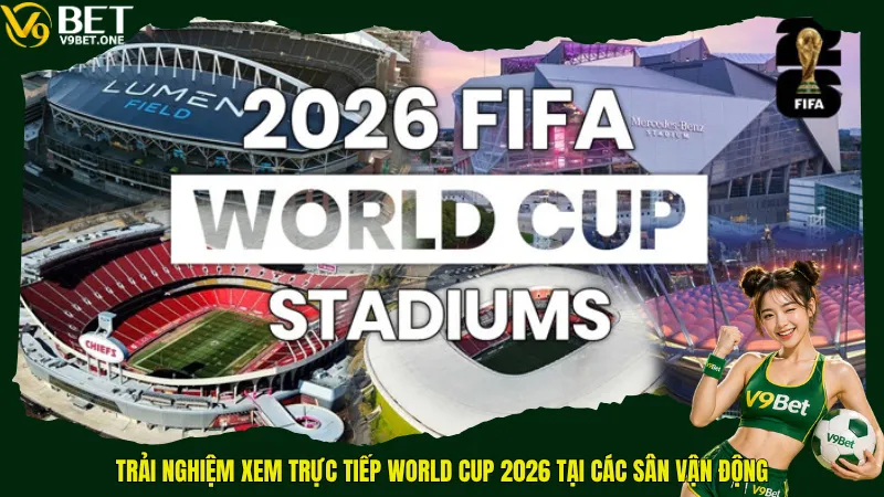 Trải nghiệm xem trực tiếp World Cup 2026 tại các sân vận động