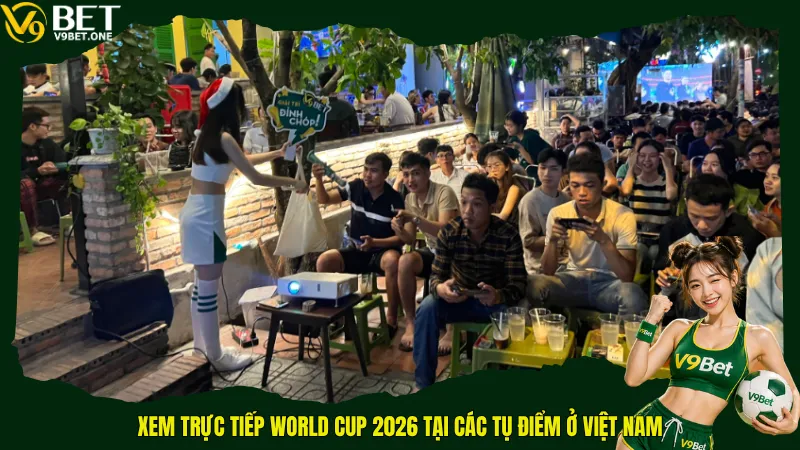 Xem trực tiếp World Cup 2026 tại các tụ điểm ở Việt Nam