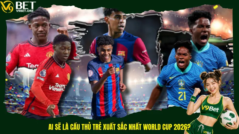 Ai sẽ là cầu thủ trẻ xuất sắc nhất World Cup 2026?